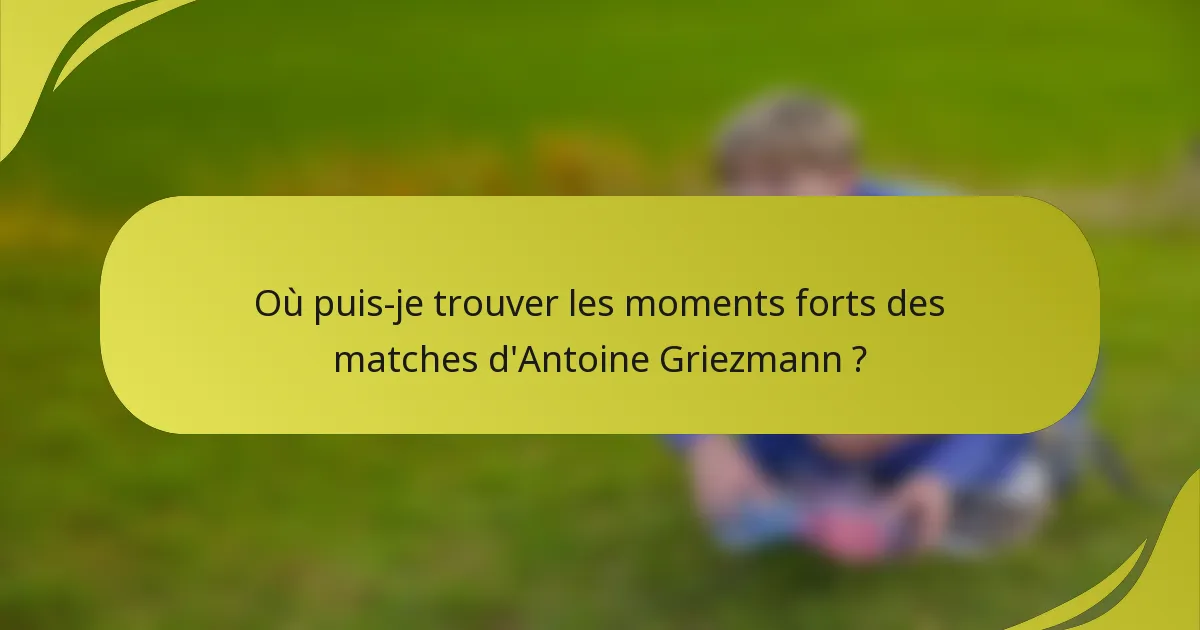Où puis-je trouver les moments forts des matches d'Antoine Griezmann ?