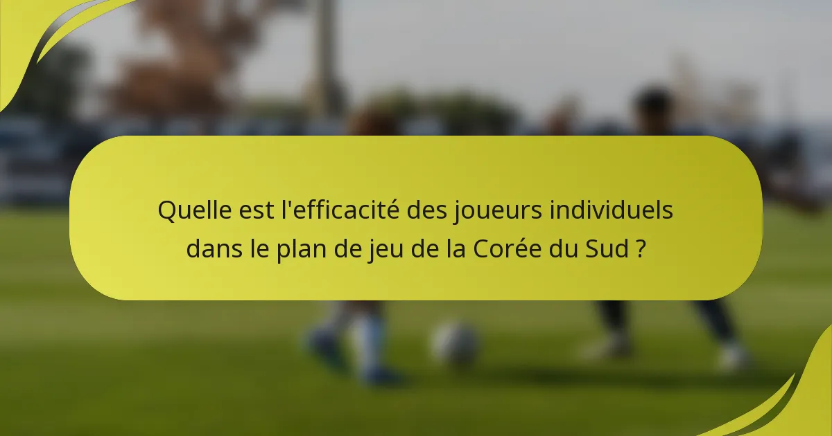 Quelle est l'efficacité des joueurs individuels dans le plan de jeu de la Corée du Sud ?
