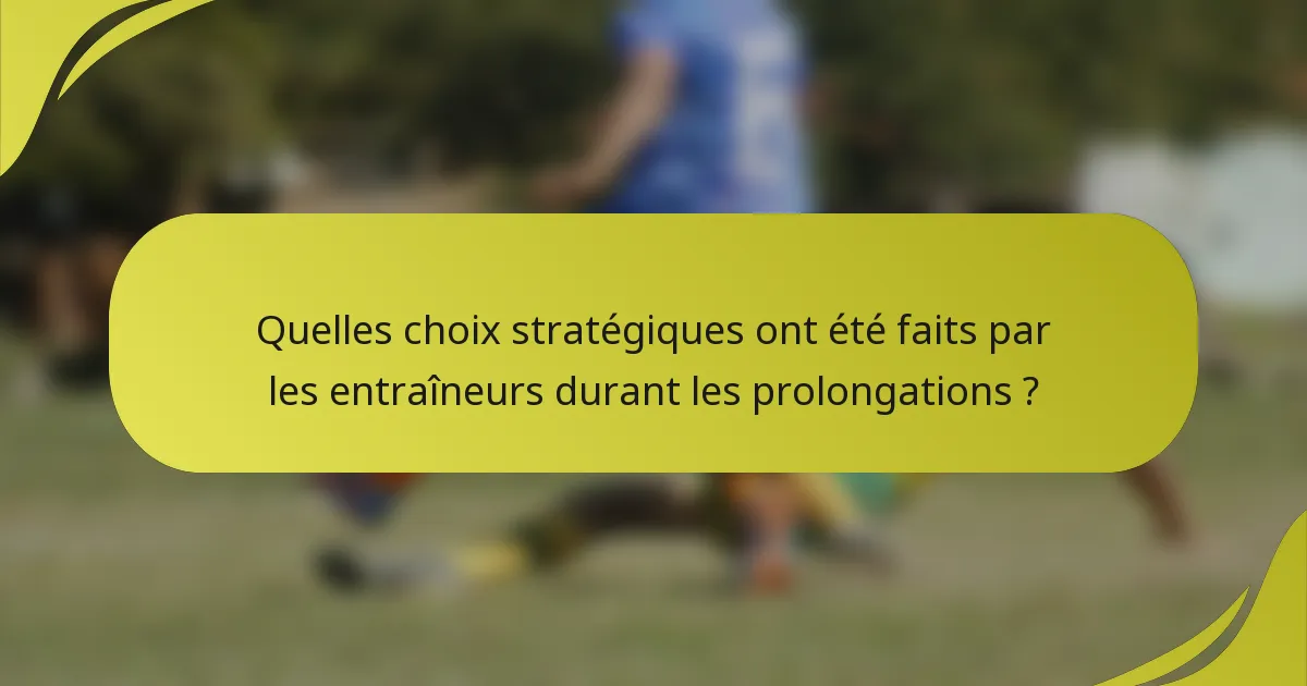 Quelles choix stratégiques ont été faits par les entraîneurs durant les prolongations ?