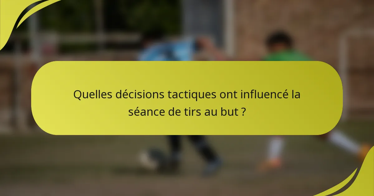 Quelles décisions tactiques ont influencé la séance de tirs au but ?